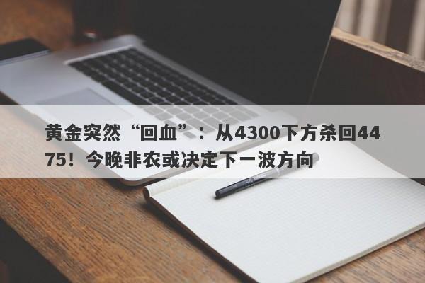 黄金突然“回血”：从4300下方杀回4475！今晚非农或决定下一波方向