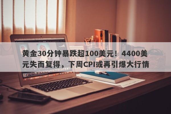 黄金30分钟暴跌超100美元！4400美元失而复得，下周CPI或再引爆大行情