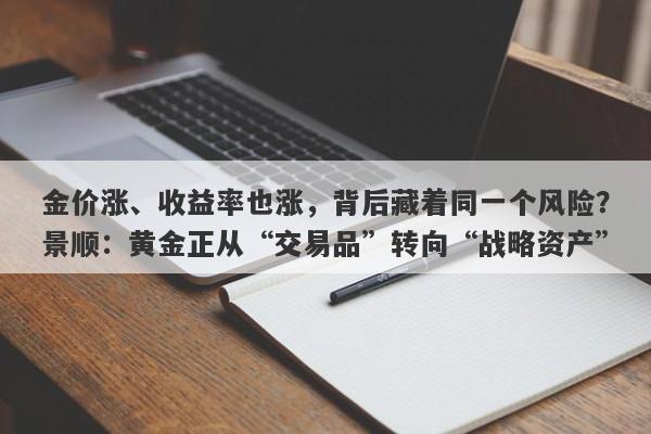 金价涨、收益率也涨，背后藏着同一个风险？景顺：黄金正从“交易品”转向“战略资产”