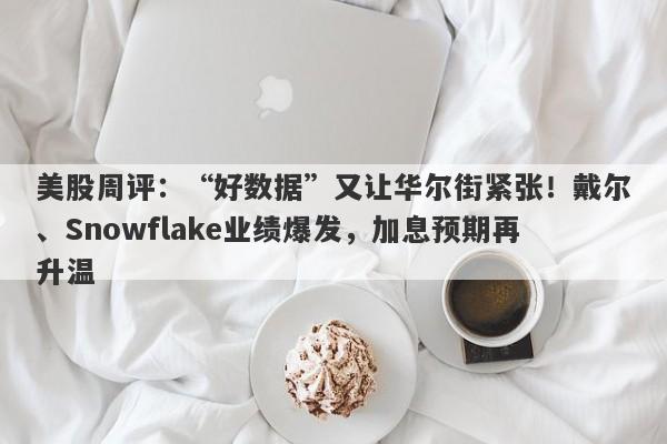 美股周评：“好数据”又让华尔街紧张！戴尔、Snowflake业绩爆发，加息预期再升温