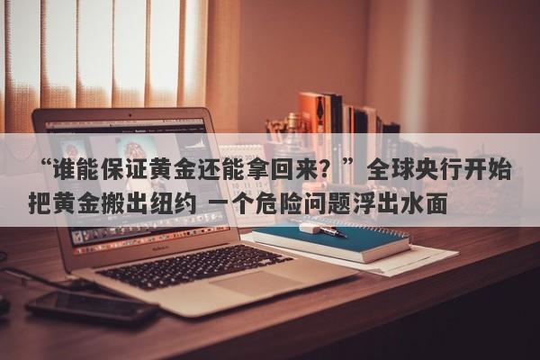 “谁能保证黄金还能拿回来？”全球央行开始把黄金搬出纽约 一个危险问题浮出水面