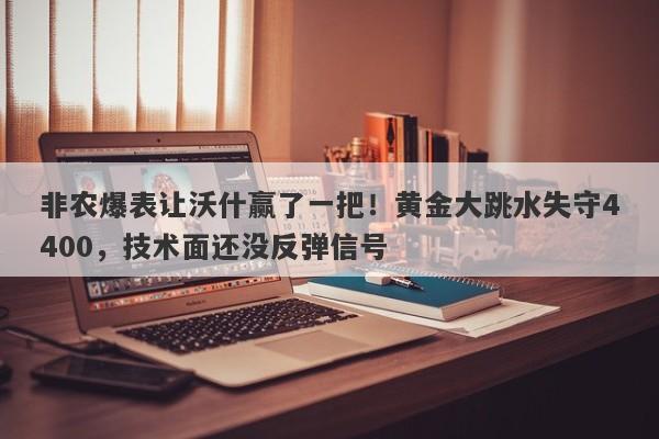 非农爆表让沃什赢了一把！黄金大跳水失守4400，技术面还没反弹信号