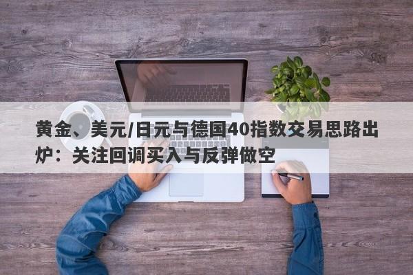 黄金、美元/日元与德国40指数交易思路出炉：关注回调买入与反弹做空