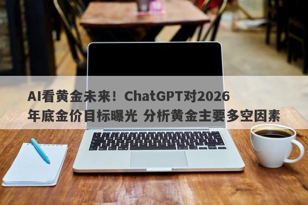 AI看黄金未来！ChatGPT对2026年底金价目标曝光 分析黄金主要多空因素
