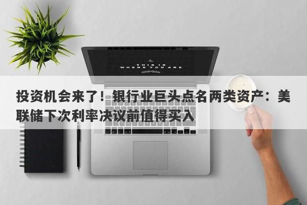 投资机会来了！银行业巨头点名两类资产：美联储下次利率决议前值得买入