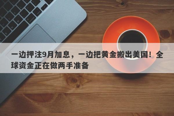 一边押注9月加息，一边把黄金搬出美国！全球资金正在做两手准备