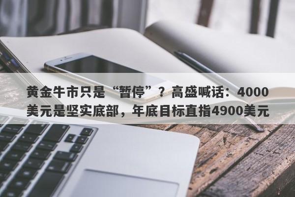 黄金牛市只是“暂停”？高盛喊话：4000美元是坚实底部，年底目标直指4900美元