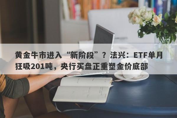 黄金牛市进入“新阶段”？法兴：ETF单月狂吸201吨，央行买盘正重塑金价底部