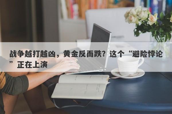 战争越打越凶，黄金反而跌？这个“避险悖论”正在上演