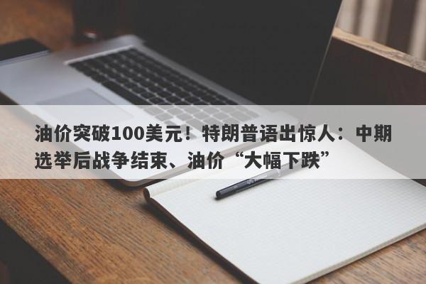 油价突破100美元！特朗普语出惊人：中期选举后战争结束、油价“大幅下跌”