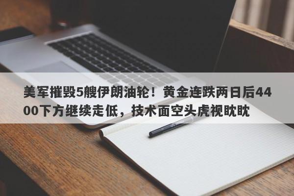 美军摧毁5艘伊朗油轮！黄金连跌两日后4400下方继续走低，技术面空头虎视眈眈