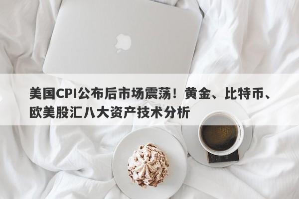 美国CPI公布后市场震荡！黄金、比特币、欧美股汇八大资产技术分析