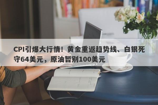 CPI引爆大行情！黄金重返趋势线、白银死守64美元，原油暂别100美元