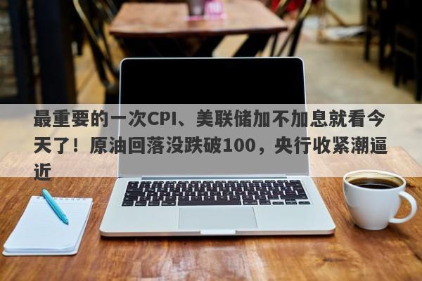 最重要的一次CPI、美联储加不加息就看今天了！原油回落没跌破100，央行收紧潮逼近