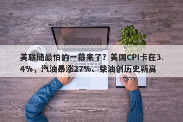 美联储最怕的一幕来了？美国CPI卡在3.4%，汽油暴涨27%、柴油创历史新高