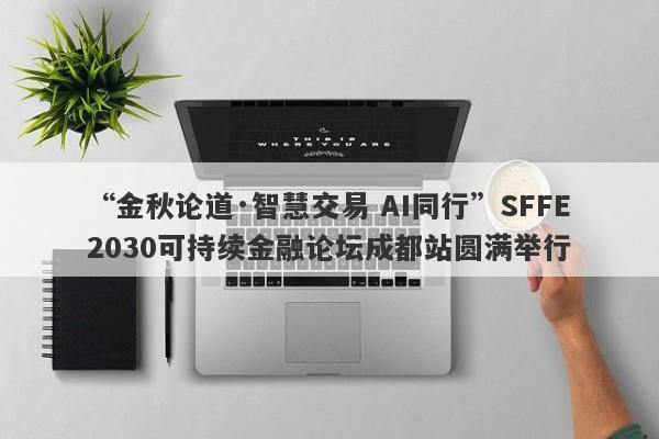 “金秋论道·智慧交易 AI同行”SFFE2030可持续金融论坛成都站圆满举行