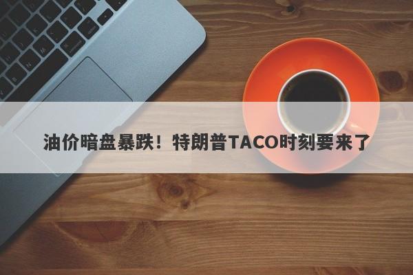 油价暗盘暴跌！特朗普TACO时刻要来了