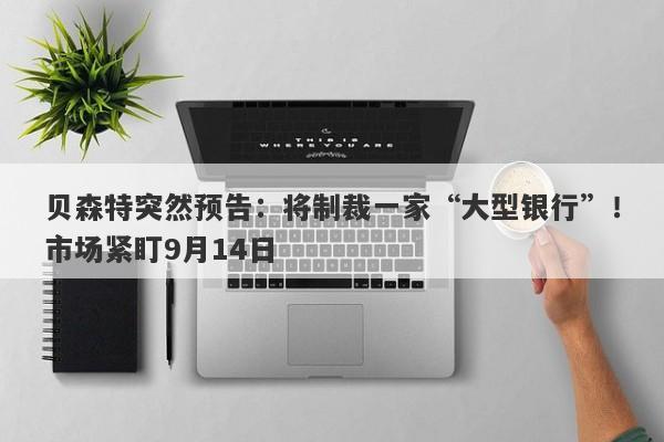 贝森特突然预告：将制裁一家“大型银行”！市场紧盯9月14日