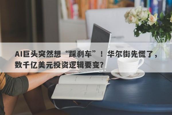 AI巨头突然想“踩刹车”！华尔街先慌了，数千亿美元投资逻辑要变？