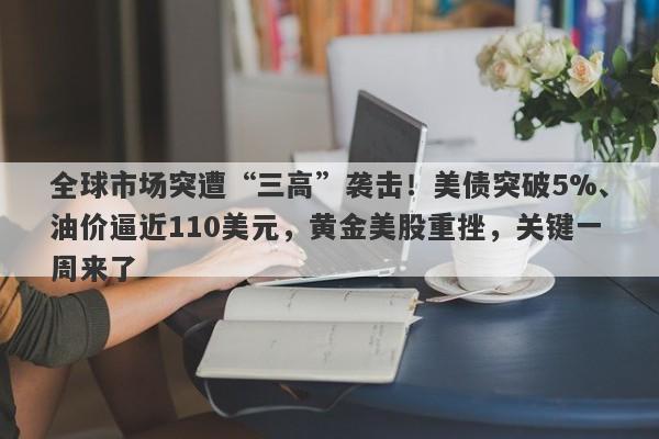 全球市场突遭“三高”袭击！美债突破5%、油价逼近110美元，黄金美股重挫，关键一周来了
