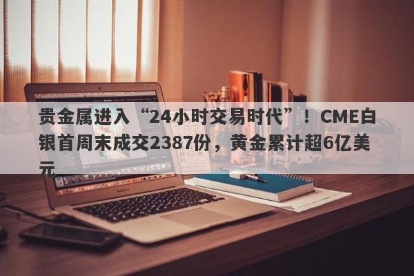 贵金属进入“24小时交易时代”！CME白银首周末成交2387份，黄金累计超6亿美元