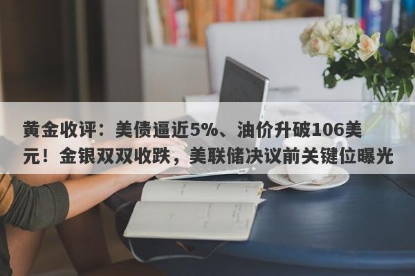 黄金收评：美债逼近5%、油价升破106美元！金银双双收跌，美联储决议前关键位曝光