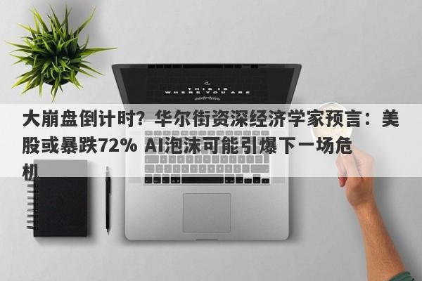 大崩盘倒计时？华尔街资深经济学家预言：美股或暴跌72% AI泡沫可能引爆下一场危机