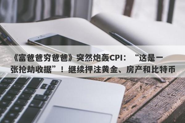 《富爸爸穷爸爸》突然炮轰CPI：“这是一张抢劫收据”！继续押注黄金、房产和比特币