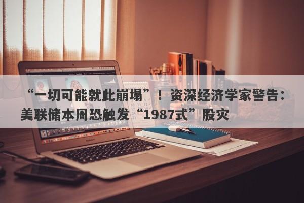 “一切可能就此崩塌”！资深经济学家警告：美联储本周恐触发“1987式”股灾