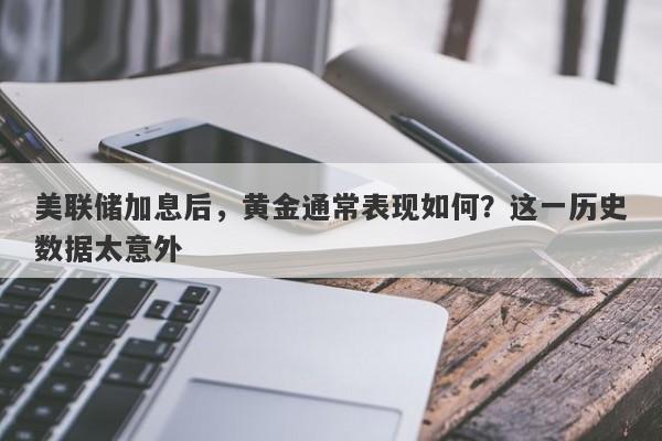 美联储加息后，黄金通常表现如何？这一历史数据太意外