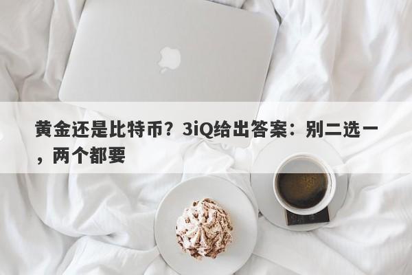 黄金还是比特币？3iQ给出答案：别二选一，两个都要
