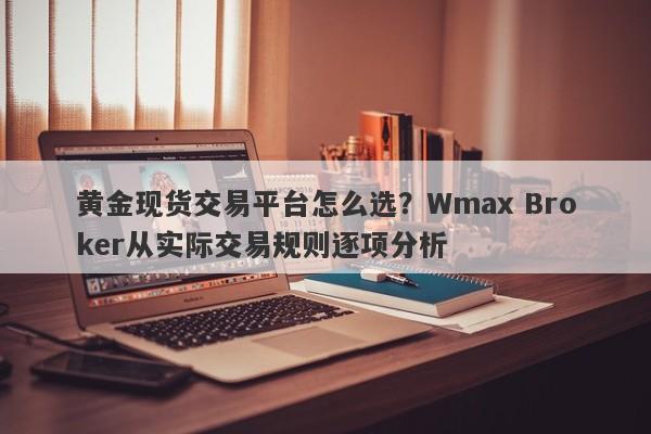 黄金现货交易平台怎么选？Wmax Broker从实际交易规则逐项分析