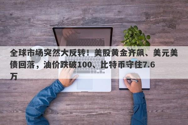 全球市场突然大反转！美股黄金齐飙、美元美债回落，油价跌破100、比特币守住7.6万