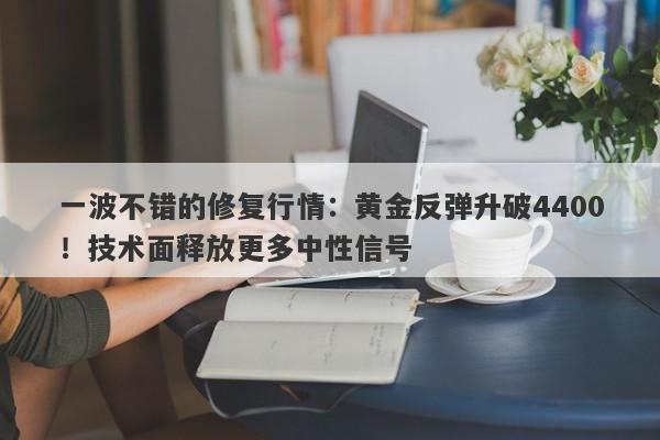 一波不错的修复行情：黄金反弹升破4400！技术面释放更多中性信号