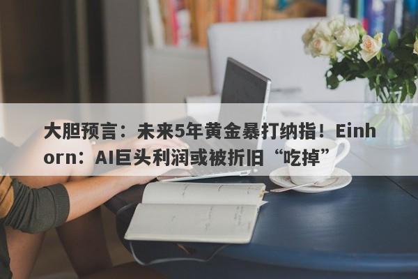 大胆预言：未来5年黄金暴打纳指！Einhorn：AI巨头利润或被折旧“吃掉”
