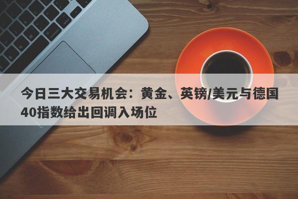 今日三大交易机会：黄金、英镑/美元与德国40指数给出回调入场位