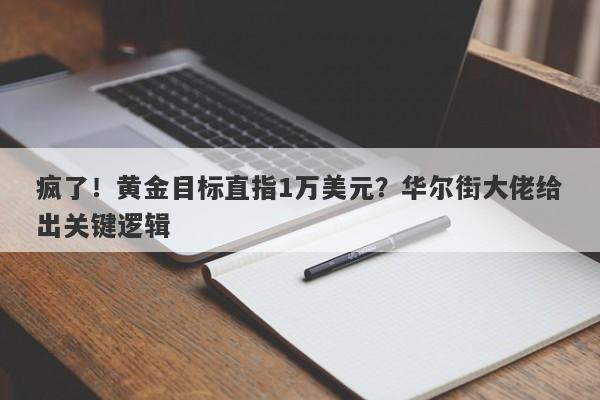 疯了！黄金目标直指1万美元？华尔街大佬给出关键逻辑