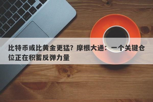 比特币或比黄金更猛？摩根大通：一个关键仓位正在积蓄反弹力量