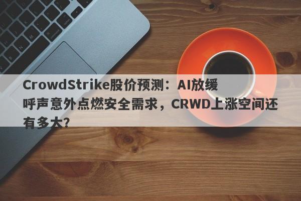 CrowdStrike股价预测：AI放缓呼声意外点燃安全需求，CRWD上涨空间还有多大？