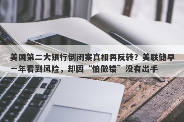 美国第二大银行倒闭案真相再反转？美联储早一年看到风险，却因“怕做错”没有出手