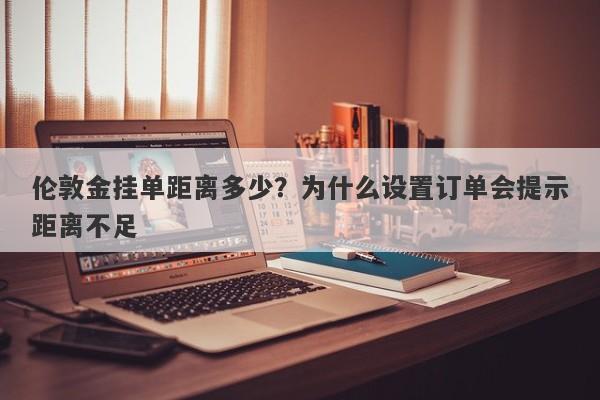 伦敦金挂单距离多少？为什么设置订单会提示距离不足