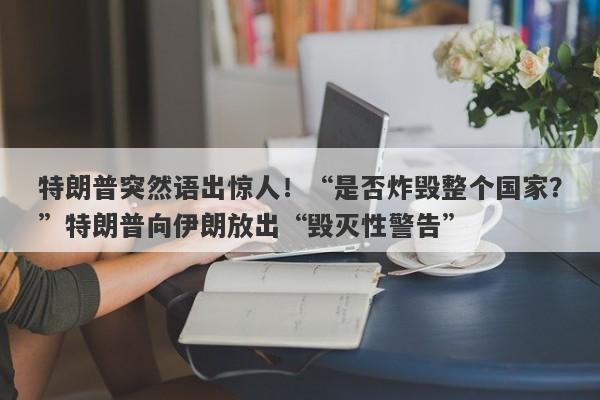特朗普突然语出惊人!“是否炸毁整个国家?”特朗普向伊朗放出“毁灭性警告”