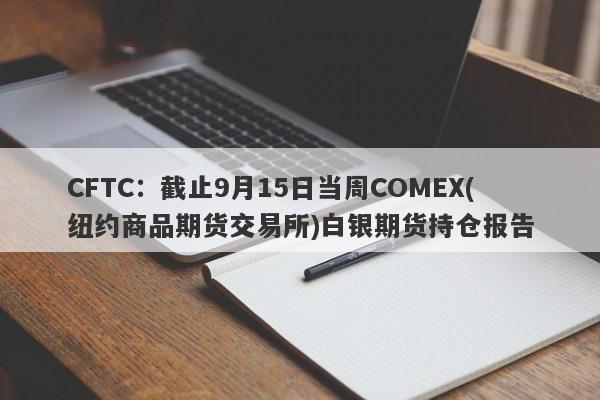 CFTC：截止9月15日当周COMEX(纽约商品期货交易所)白银期货持仓报告