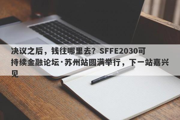 决议之后，钱往哪里去？SFFE2030可持续金融论坛·苏州站圆满举行，下一站嘉兴见