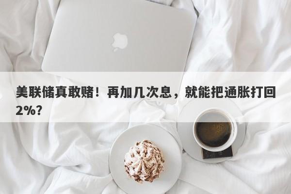 美联储真敢赌！再加几次息，就能把通胀打回2%？