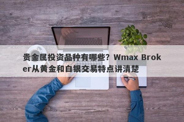 贵金属投资品种有哪些？Wmax Broker从黄金和白银交易特点讲清楚