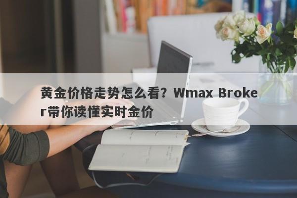 黄金价格走势怎么看？Wmax Broker带你读懂实时金价