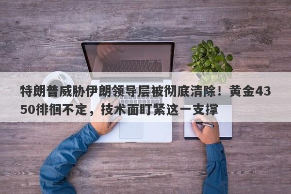 特朗普威胁伊朗领导层被彻底清除！黄金4350徘徊不定，技术面盯紧这一支撑