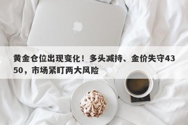 黄金仓位出现变化！多头减持、金价失守4350，市场紧盯两大风险