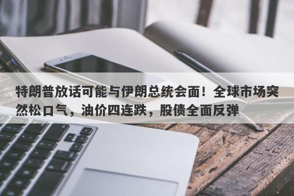 特朗普放话可能与伊朗总统会面！全球市场突然松口气，油价四连跌，股债全面反弹